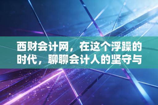 西财会计网，在这个浮躁的时代，聊聊会计人的坚守与突围