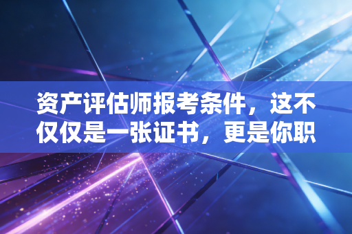 资产评估师报考条件,这不仅仅是一张证书,更是你职业生涯的第二增长曲线