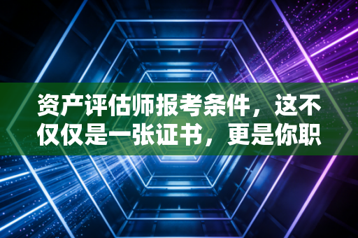 资产评估师报考条件,这不仅仅是一张证书,更是你职业生涯的第二增长曲线