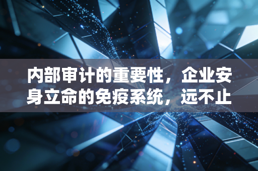 内部审计的重要性，企业安身立命的免疫系统，远不止于查账