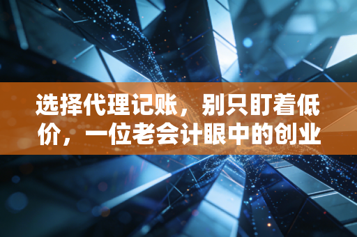 选择代理记账，别只盯着低价，一位老会计眼中的创业避坑指南