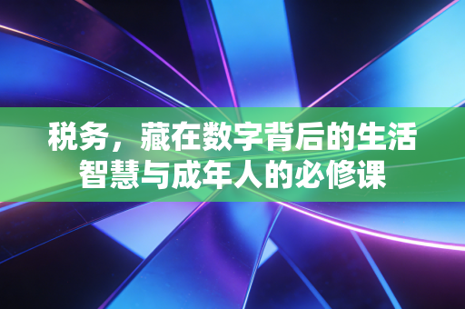 税务，藏在数字背后的生活智慧与成年人的必修课