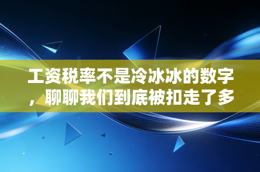 工资税率不是冷冰冰的数字,聊聊我们到底被扣走了多少,以及怎么把钱拿回来