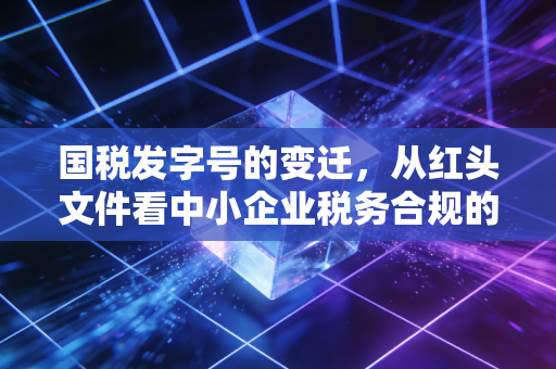 国税发字号的变迁，从红头文件看中小企业税务合规的痛点与出路