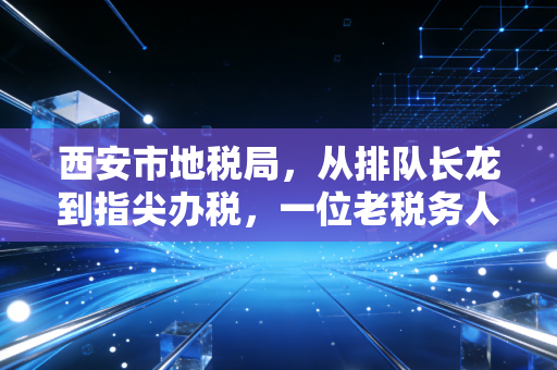 西安市地税局，从排队长龙到指尖办税，一位老税务人的深情回望与实务思考