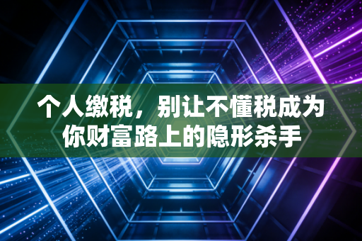 个人缴税,别让不懂税成为你财富路上的隐形杀手