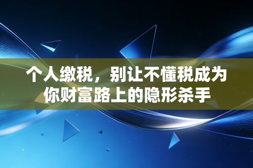 个人缴税,别让不懂税成为你财富路上的隐形杀手