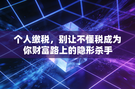 个人缴税，别让不懂税成为你财富路上的隐形杀手