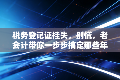 税务登记证挂失，别慌，老会计带你一步步搞定那些年我们丢过的证