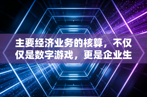 主要经济业务的核算，不仅仅是数字游戏，更是企业生命的律动