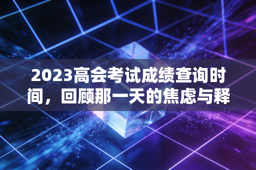 2023高会考试成绩查询时间，回顾那一天的焦虑与释怀，以及我们该如何真正读懂高会之路