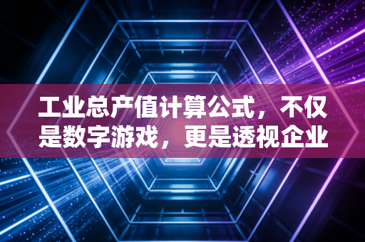 工业总产值计算公式,不仅是数字游戏,更是透视企业经营实况的X光片