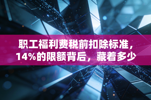 职工福利费税前扣除标准，14%的限额背后，藏着多少财务人的血泪史？