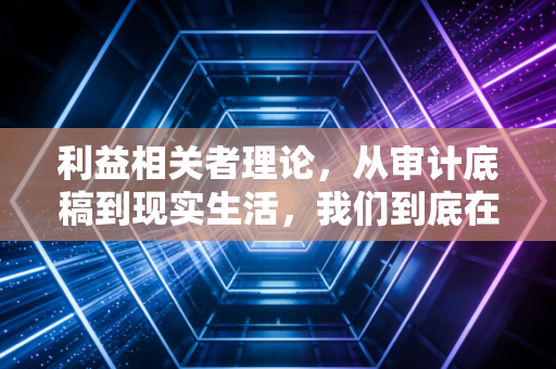 利益相关者理论,从审计底稿到现实生活,我们到底在为谁负责?