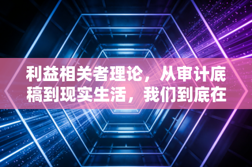 利益相关者理论,从审计底稿到现实生活,我们到底在为谁负责?