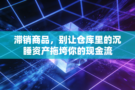 滞销商品，别让仓库里的沉睡资产拖垮你的现金流