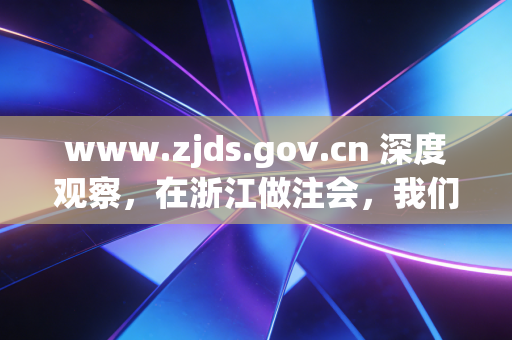 www.zjds.gov.cn 深度观察,在浙江做注会,我们究竟在追逐什么?