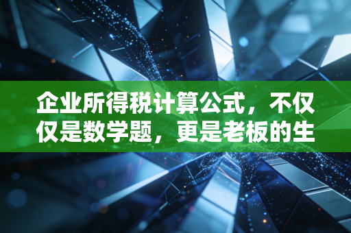 企业所得税计算公式，不仅仅是数学题，更是老板的生死簿与避税指南