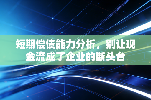 短期偿债能力分析,别让现金流成了企业的断头台