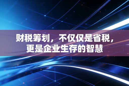 财税筹划,不仅仅是省税,更是企业生存的智慧
