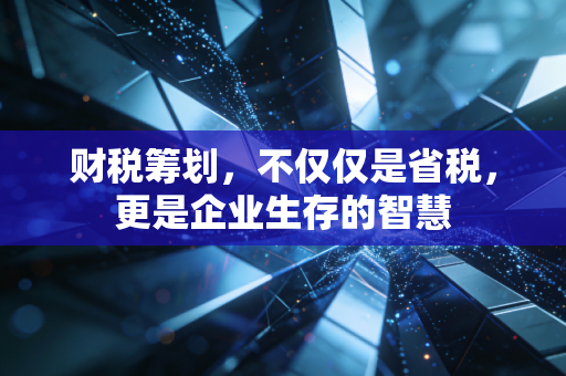财税筹划，不仅仅是省税，更是企业生存的智慧