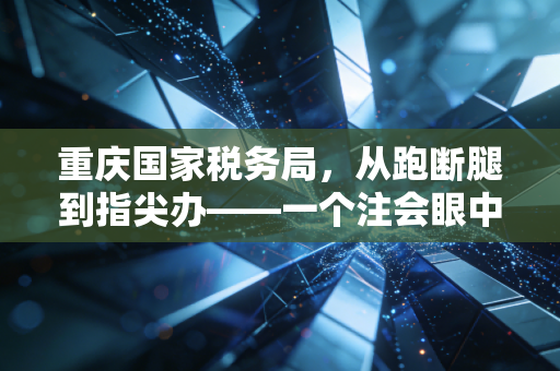 重庆国家税务局，从跑断腿到指尖办——一个注会眼中的山城税务变迁