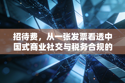 招待费，从一张发票看透中国式商业社交与税务合规的博弈