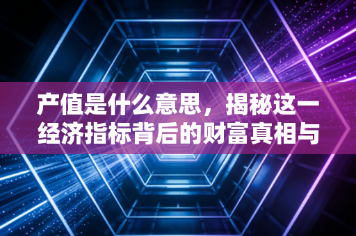 产值是什么意思，揭秘这一经济指标背后的财富真相与会计逻辑