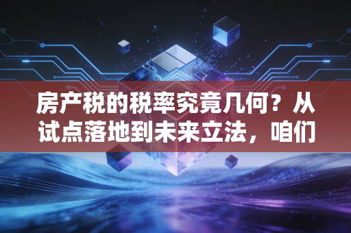 房产税的税率究竟几何?从试点落地到未来立法,咱们老百姓的钱包准备好了吗?