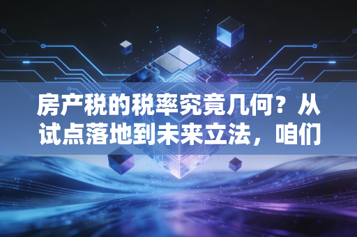 房产税的税率究竟几何？从试点落地到未来立法，咱们老百姓的钱包准备好了吗？