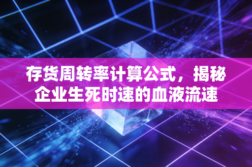 存货周转率计算公式,揭秘企业生死时速的血液流速