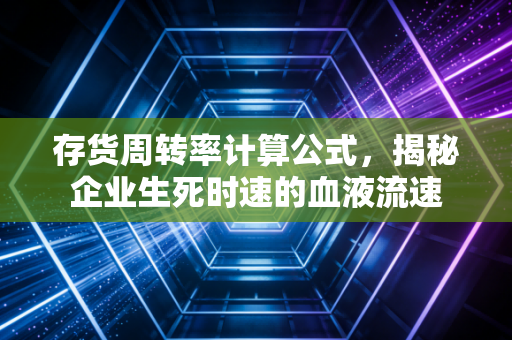 存货周转率计算公式，揭秘企业生死时速的血液流速
