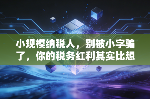 小规模纳税人，别被小字骗了，你的税务红利其实比想象中更大