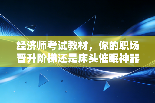 经济师考试教材，你的职场晋升阶梯还是床头催眠神器？