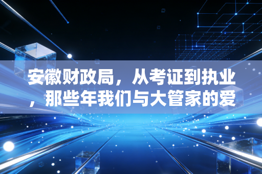 安徽财政局，从考证到执业，那些年我们与大管家的爱恨情仇