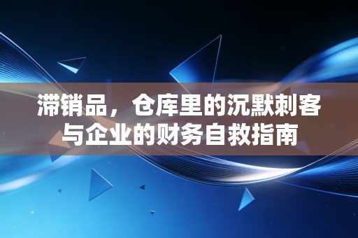 滞销品，仓库里的沉默刺客与企业的财务自救指南
