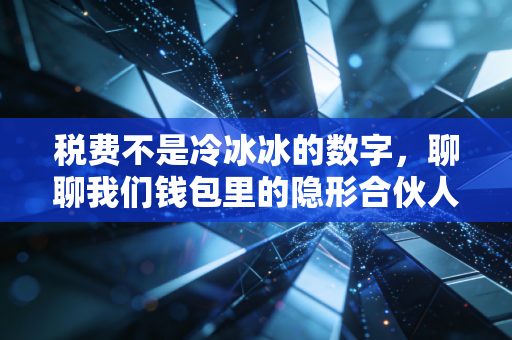 税费不是冷冰冰的数字，聊聊我们钱包里的隐形合伙人