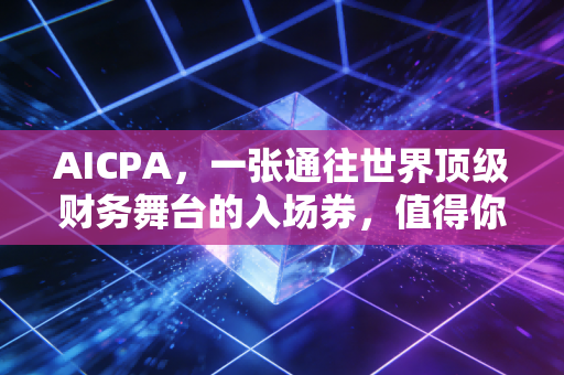AICPA,一张通往世界顶级财务舞台的入场券,值得你用青春去换吗?