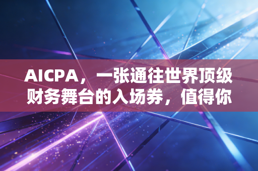 AICPA，一张通往世界顶级财务舞台的入场券，值得你用青春去换吗？