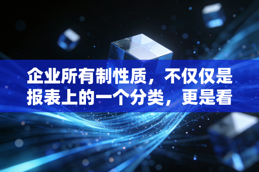 企业所有制性质,不仅仅是报表上的一个分类,更是看透商业本质的透视镜