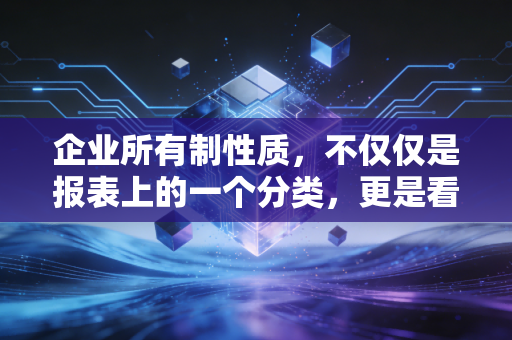 企业所有制性质,不仅仅是报表上的一个分类,更是看透商业本质的透视镜