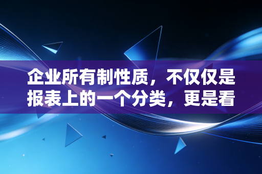 企业所有制性质，不仅仅是报表上的一个分类，更是看透商业本质的透视镜