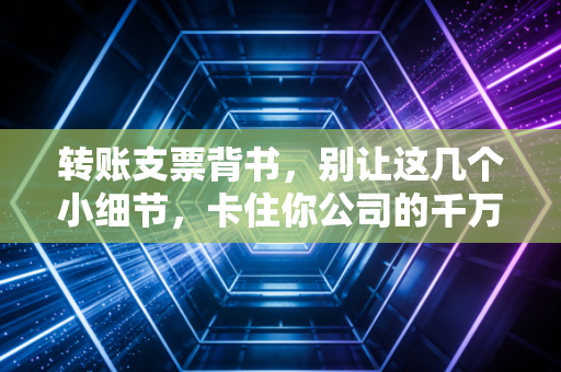 转账支票背书,别让这几个小细节,卡住你公司的千万现金流