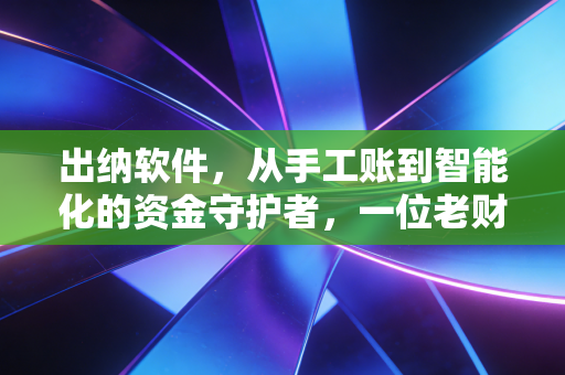 出纳软件,从手工账到智能化的资金守护者,一位老财务眼中的效率革命