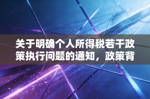 关于明确个人所得税若干政策执行问题的通知,政策背后的深意与实务操作指南