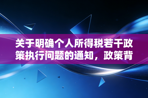 关于明确个人所得税若干政策执行问题的通知，政策背后的深意与实务操作指南