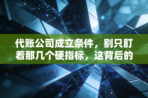 代账公司成立条件，别只盯着那几个硬指标，这背后的生存法则才是关键
