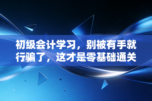 初级会计学习，别被有手就行骗了，这才是零基础通关的真相