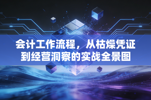 会计工作流程,从枯燥凭证到经营洞察的实战全景图