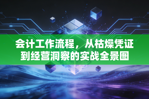 会计工作流程,从枯燥凭证到经营洞察的实战全景图